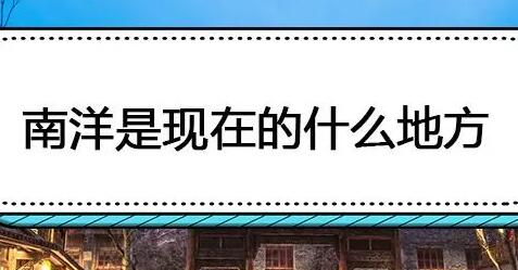 南洋現(xiàn)在叫什么？（南洋主要位于那個(gè)地方）