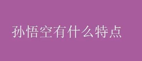 孫悟空的性格特點(diǎn)有哪些？名著必考點(diǎn)之一，不看你會后悔的！