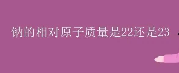 鈉的相對原子質量-鈉的相對原子質量分之一鈉