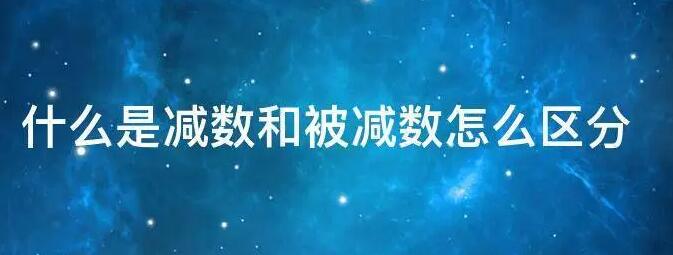 減數(shù)和被減數(shù)怎么區(qū)分？最簡單的區(qū)別方法，你值得擁有！