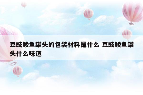 豆豉鯪魚罐頭的包裝材料是什么豆豉鯪魚罐頭什么味道(豆豉鯪魚罐頭好吃嗎?)