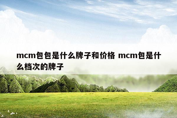 mcm包包是什么牌子和價格mcm包是什么檔次的牌子(mcm包包是什么牌子和價格mcm包是什么檔次的牌子)