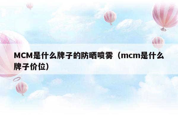 MCM是什么牌子的防曬噴霧(mcm是什么牌子中文名怎么讀)