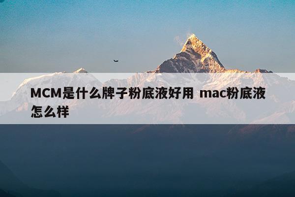 MCM是什么牌子粉底液好用mac粉底液怎么樣(MCM是什么牌子粉底液好用mac粉底液怎么樣)