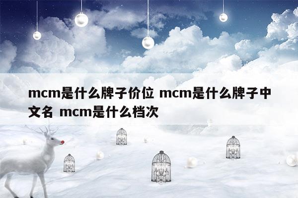 mcm是什么牌子價(jià)位mcm是什么牌子中文名mcm是什么檔次(mcm是什么牌子價(jià)位mcm是什么牌子中文名mcm是什么檔次)