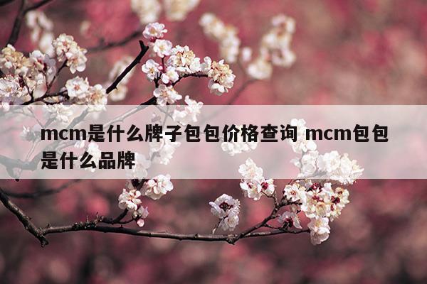 mcm是什么牌子包包價格查詢mcm包包是什么品牌(mcm是什么牌子包包價格查詢mcm包包是什么品牌)