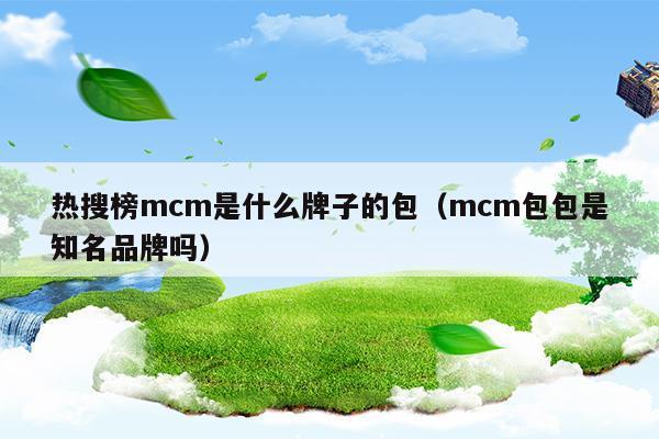 熱搜榜mcm是什么牌子的包(mcm是什么牌子的包)