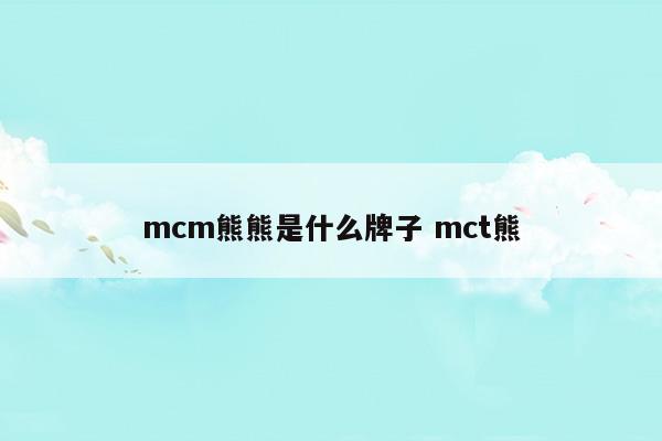 mcm熊熊是什么牌子mct熊