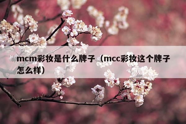 mcm彩妝是什么牌子(mcm是什么牌子中文名怎么讀)