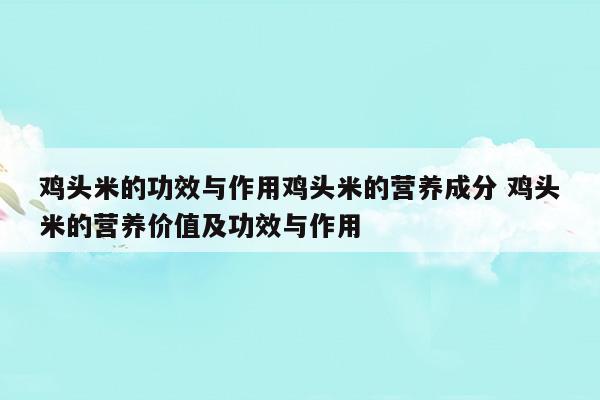 雞頭米的功效與作用雞頭米的營(yíng)養(yǎng)成分雞頭米的營(yíng)養(yǎng)價(jià)值及功效與作用(雞頭米的功效與作用雞頭米的營(yíng)養(yǎng)成分雞頭米的營(yíng)養(yǎng)價(jià)值及功效與作用)