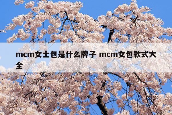 mcm女士包是什么牌子mcm女包款式大全(mcm女士包是什么牌子mcm女包款式大全)