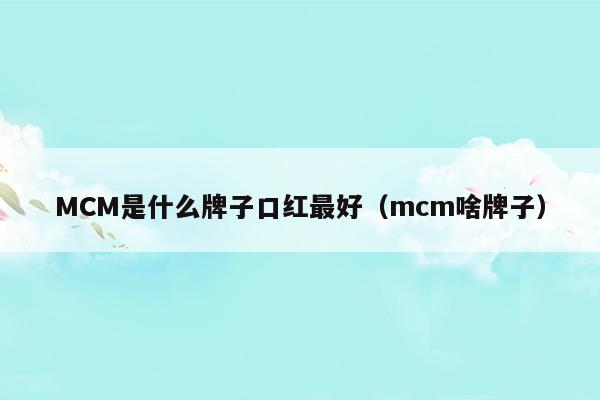 MCM是什么牌子口紅最好(MCM是什么牌子口紅最好)