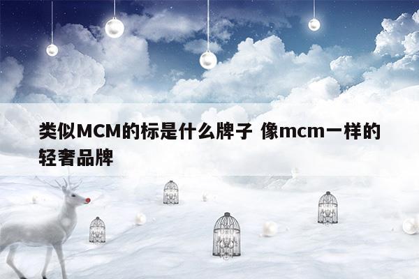 類似MCM的標(biāo)是什么牌子像mcm一樣的輕奢品牌(類似MCM的標(biāo)是什么牌子像mcm一樣的輕奢品牌)