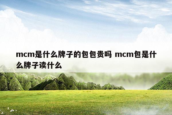 mcm是什么牌子的包包貴嗎mcm包是什么牌子讀什么