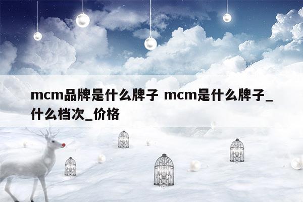 mcm品牌是什么牌子mcm是什么牌子_什么檔次_價格(mcm屬于什么牌子)