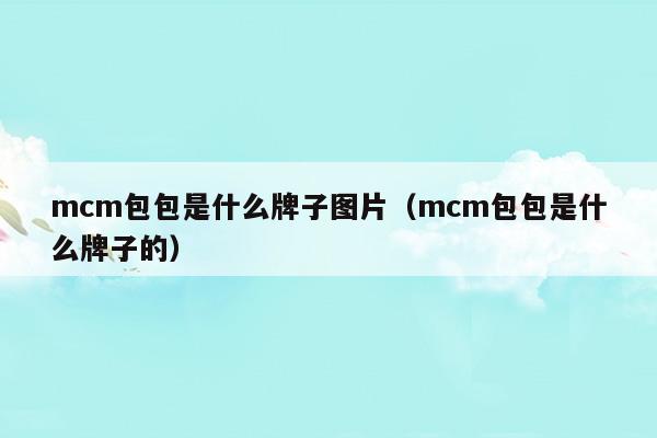 mcm包包是什么牌子圖片(mcm包包是什么牌子的)