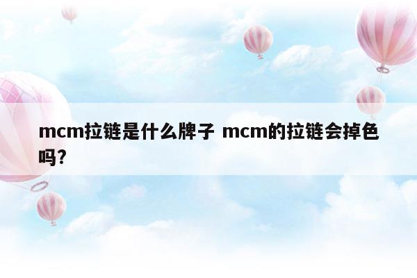 mcm拉鏈是什么牌子mcm的拉鏈會掉色嗎(mcm是什么牌子)