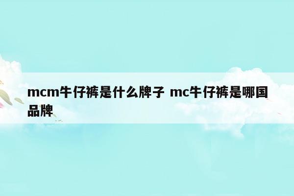 mcm牛仔褲是什么牌子mc牛仔褲是哪國(guó)品牌(牛仔褲女)