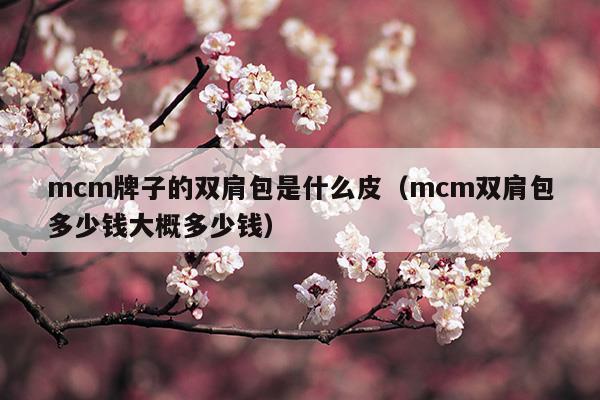 mcm牌子的雙肩包是什么皮(mcm是什么材料)