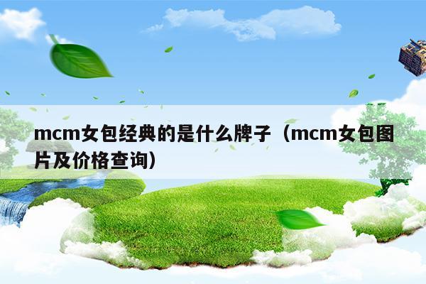 mcm女包經(jīng)典的是什么牌子(mcm女包)