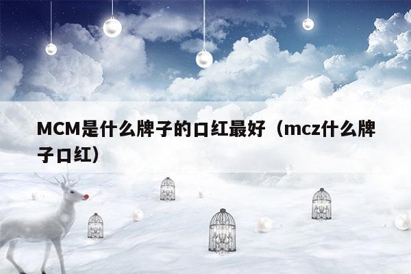 MCM是什么牌子的口紅最好(mcm牌子屬于什么牌子)