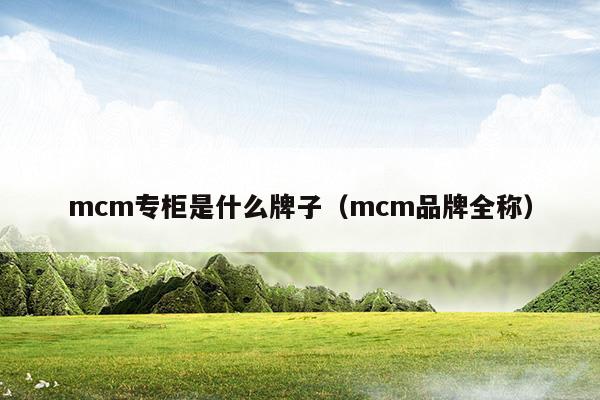 mcm專柜是什么牌子(mcm在哪里有專柜)