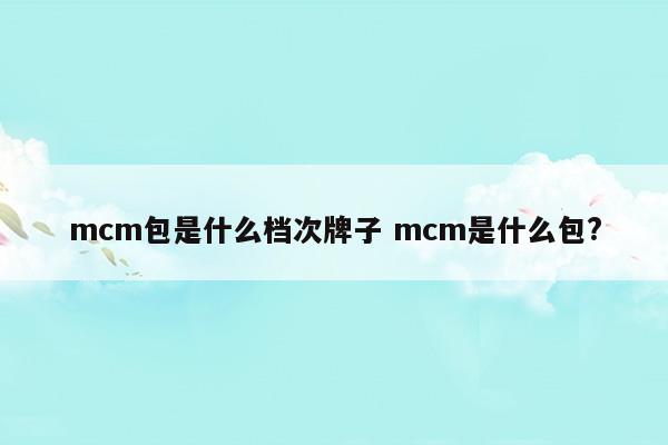 mcm包是什么檔次牌子mcm是什么包(mcm是什么包?)