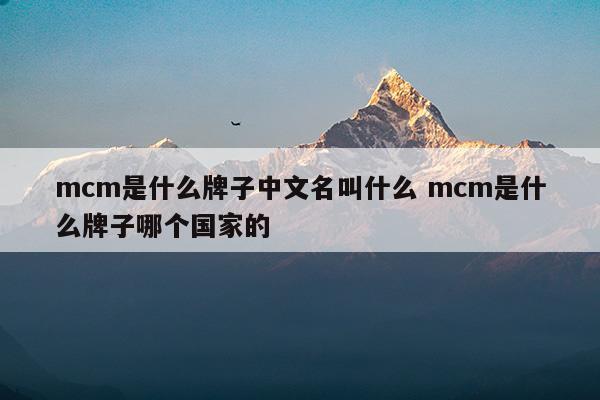 mcm是什么牌子中文名叫什么mcm是什么牌子哪個國家的