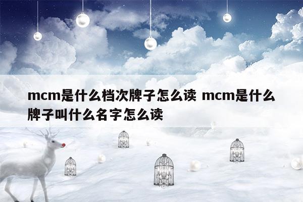 mcm是什么檔次牌子怎么讀mcm是什么牌子叫什么名字怎么讀(小區(qū)名字最后一個(gè)字判斷小區(qū)的檔次)