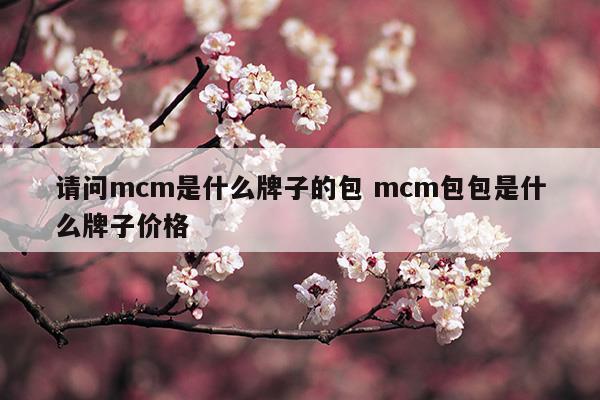 請(qǐng)問(wèn)mcm是什么牌子的包mcm包包是什么牌子價(jià)格(mcm牌子包包屬于什么檔次)