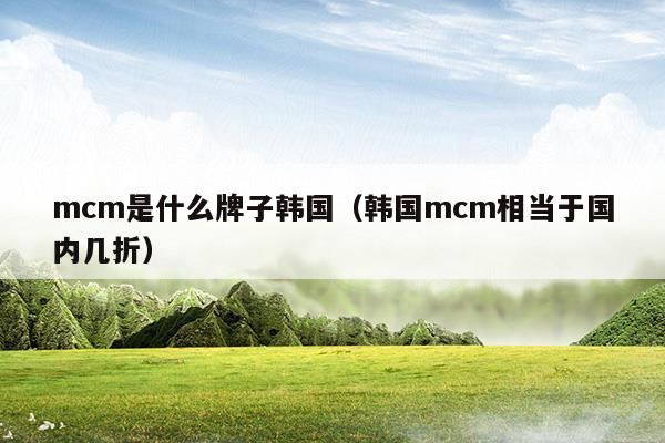 mcm是什么牌子韓國(韓國mcm是什么牌子中文名)