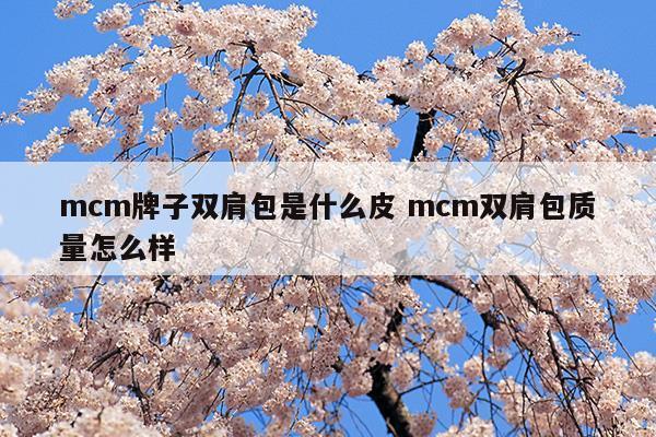 mcm牌子雙肩包是什么皮mcm雙肩包質(zhì)量怎么樣(mcm牌子雙肩包是什么皮mcm雙肩包質(zhì)量怎么樣)