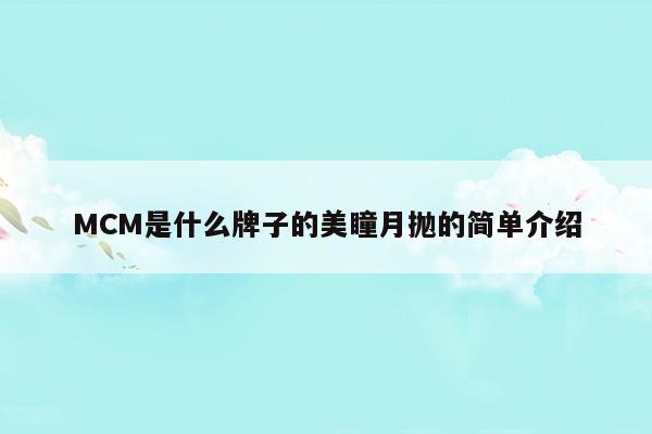 MCM是什么牌子的美瞳月拋的簡單介紹(mcmxc是什么牌子)