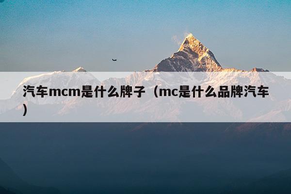 汽車(chē)mcm是什么牌子(汽車(chē)mcm是什么意思)