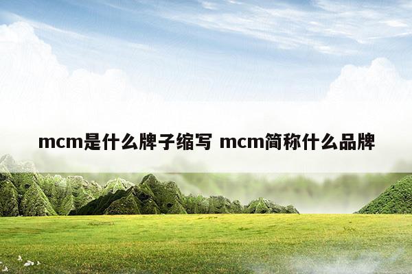 mcm是什么牌子縮寫(xiě)mcm簡(jiǎn)稱什么品牌(mcm是什么牌子)