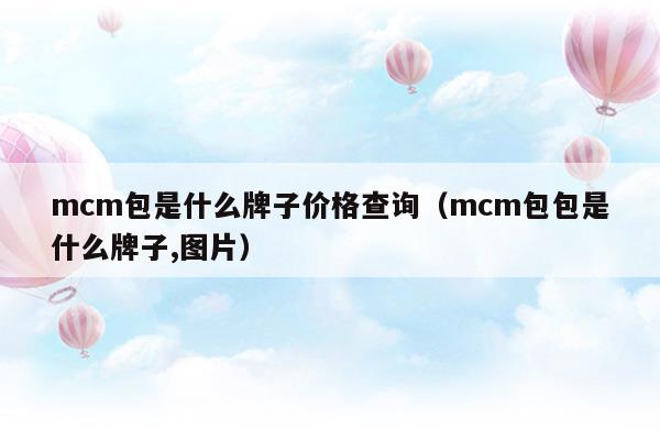 mcm包是什么牌子價(jià)格查詢(xún)(mcm是什么牌子包包)