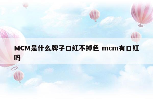 MCM是什么牌子口紅不掉色mcm有口紅嗎(mcm的口紅熱賣色號(hào))