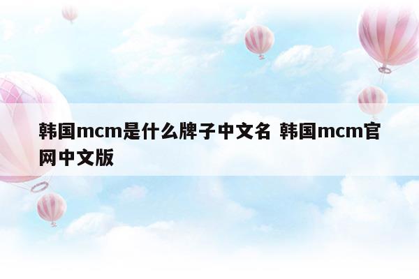 韓國mcm是什么牌子中文名韓國mcm官網(wǎng)中文版(韓國mcm專柜價(jià)格和官網(wǎng)一樣嗎)