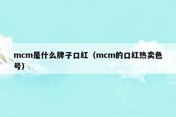 mcm是什么牌子口紅(mcm的口紅熱賣色號)