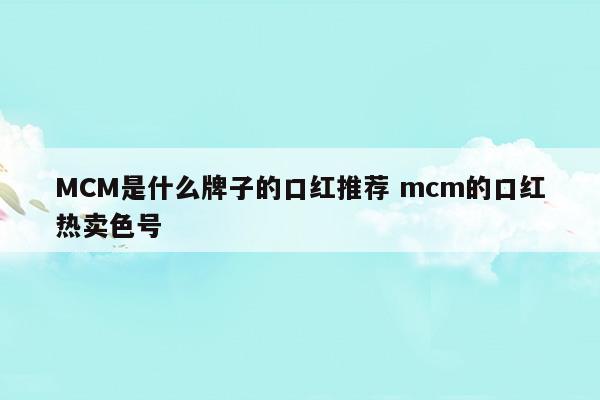 MCM是什么牌子的口紅推薦mcm的口紅熱賣色號(MCM是什么牌子的口紅推薦mcm的口紅熱賣色號)