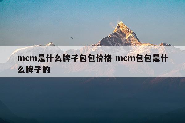 mcm是什么牌子包包價(jià)格mcm包包是什么牌子的(mcm是什么牌子包包價(jià)格mcm包包是什么牌子的)