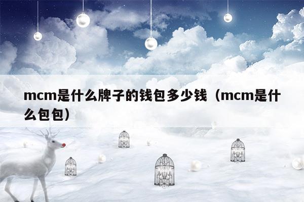 mcm是什么牌子的錢包多少錢(mcm是什么材料)