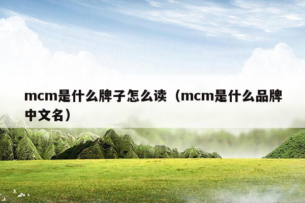 mcm是什么牌子怎么讀(mcm是什么牌子的包)