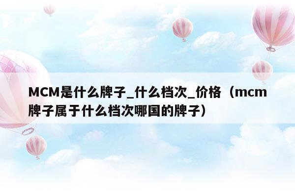 MCM是什么牌子_什么檔次_價格(MCM是什么牌子)