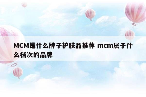 MCM是什么牌子護膚品推薦mcm屬于什么檔次的品牌(mcm牌子屬于什么檔次)