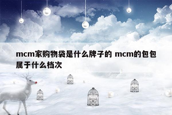 mcm家購(gòu)物袋是什么牌子的mcm的包包屬于什么檔次(mcm家購(gòu)物袋是什么牌子的mcm的包包屬于什么檔次)