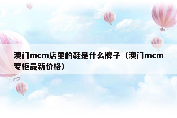 澳門mcm店里的鞋是什么牌子(mcm是哪個(gè)國家的品牌)