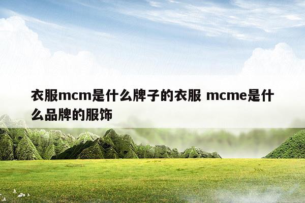 衣服mcm是什么牌子的衣服mcme是什么品牌的服飾(mcm是哪個(gè)國家的品牌)