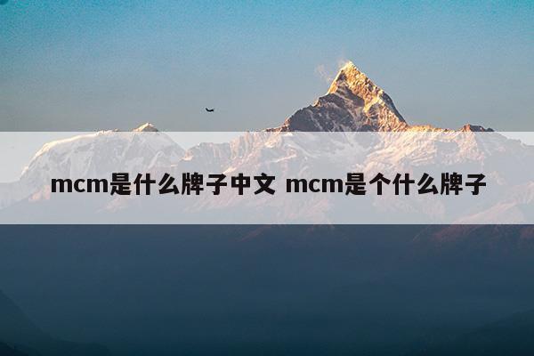 mcm是什么牌子中文mcm是個(gè)什么牌子(mcm是什么牌子中文mcm是個(gè)什么牌子)