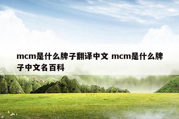 mcm是什么牌子翻譯中文mcm是什么牌子中文名百科(mcm是什么牌子中文名 mcm是什么檔次)